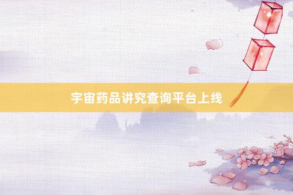 宇宙药品讲究查询平台上线